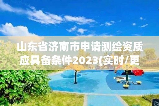 山東省濟南市申請測繪資質應具備條件2023(實時/更新中)