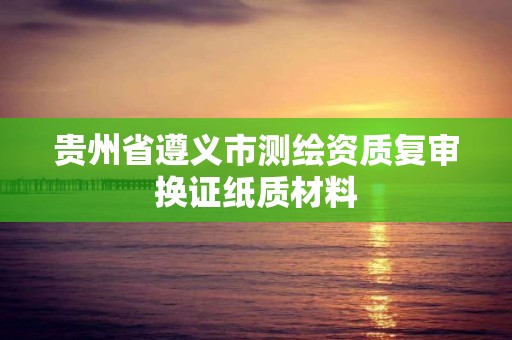 貴州省遵義市測繪資質復審換證紙質材料