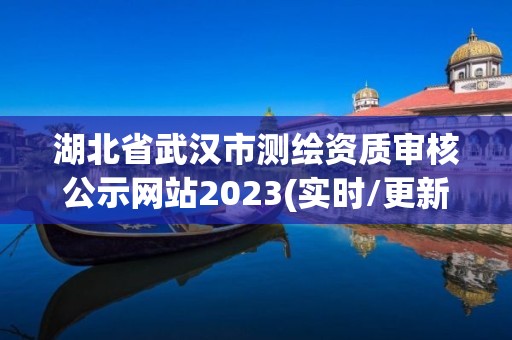 湖北省武漢市測繪資質審核公示網站2023(實時/更新中)