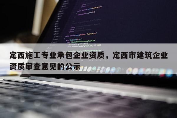 定西施工專業承包企業資質，定西市建筑企業資質審查意見的公示