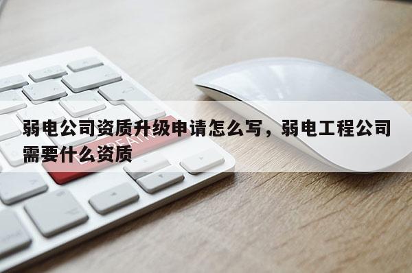 弱電公司資質升級申請怎么寫，弱電工程公司需要什么資質