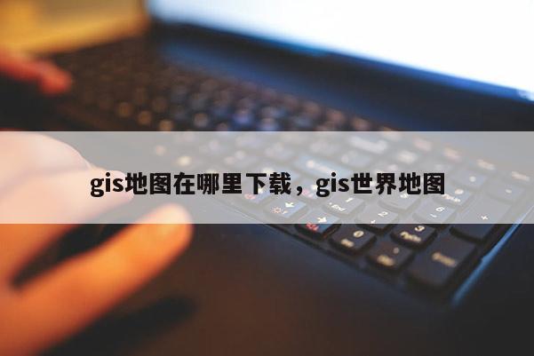 gis地圖在哪里下載，gis世界地圖