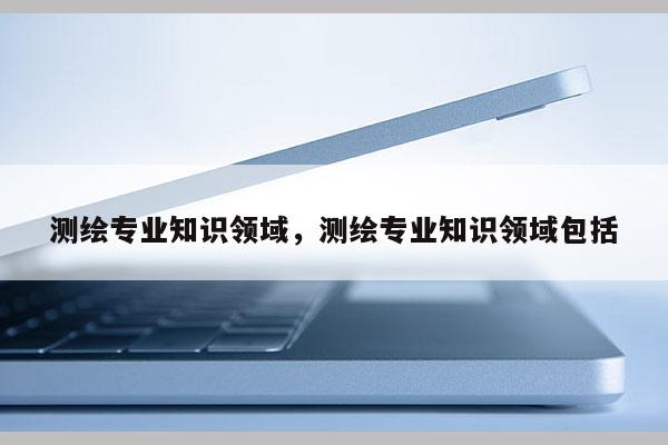 測繪專業知識領域，測繪專業知識領域包括