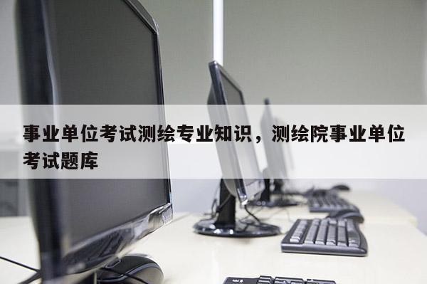 事業單位考試測繪專業知識，測繪院事業單位考試題庫