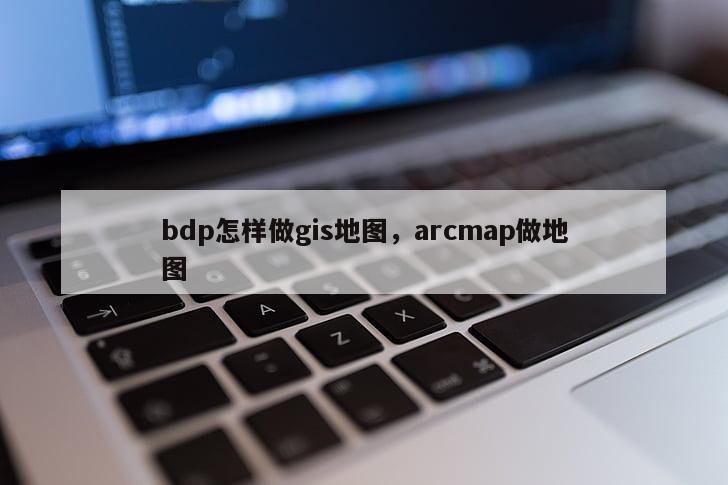 bdp怎樣做gis地圖，arcmap做地圖