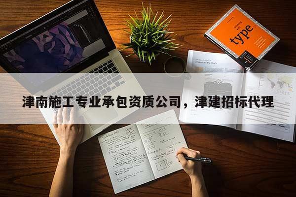 津南施工專業(yè)承包資質(zhì)公司，津建招標(biāo)代理