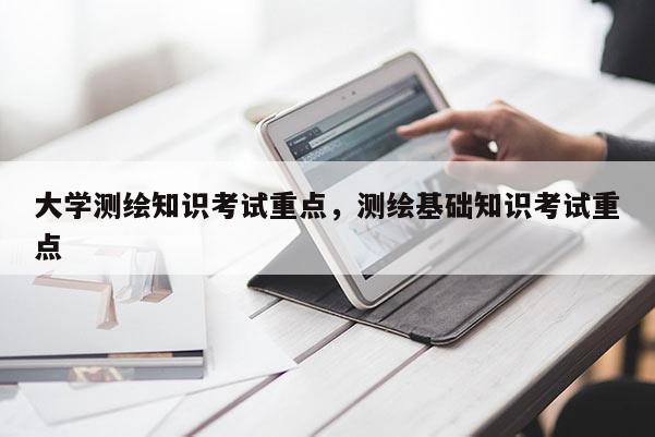 大學測繪知識考試重點，測繪基礎知識考試重點