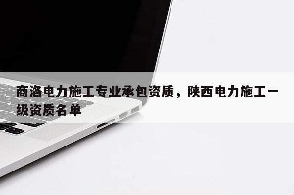 商洛電力施工專業承包資質，陜西電力施工一級資質名單