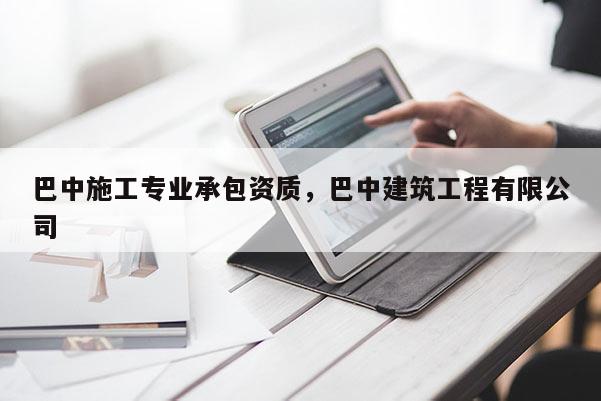 巴中施工專業(yè)承包資質(zhì)，巴中建筑工程有限公司