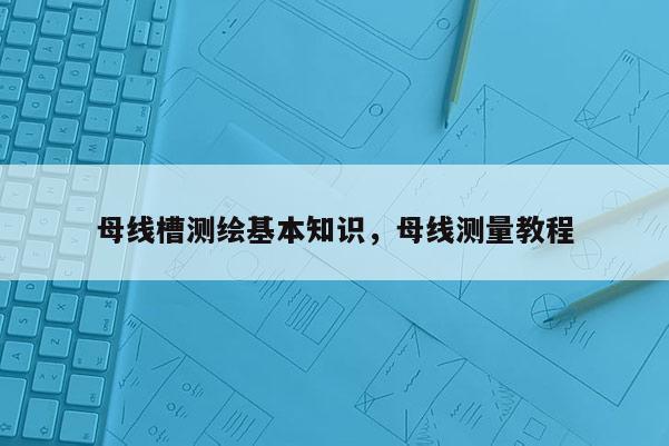 母線槽測繪基本知識，母線測量教程