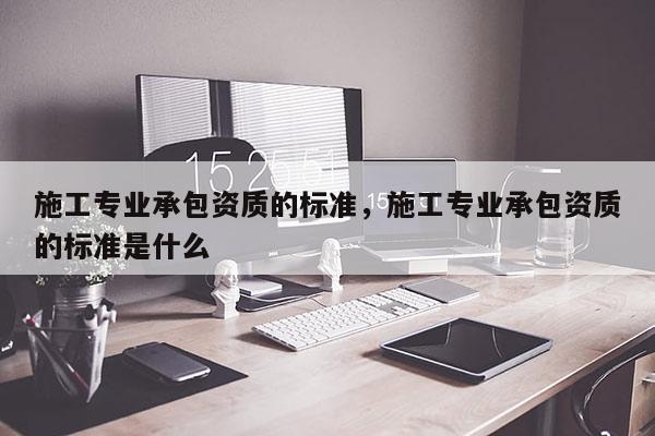 施工專業承包資質的標準，施工專業承包資質的標準是什么