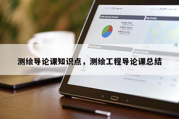 測繪導論課知識點，測繪工程導論課總結