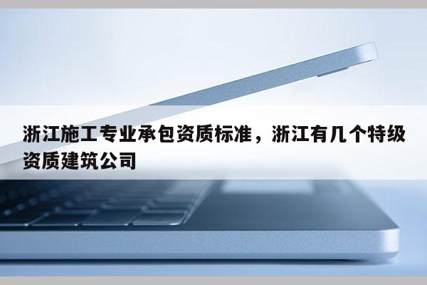 浙江施工專業承包資質標準，浙江有幾個特級資質建筑公司