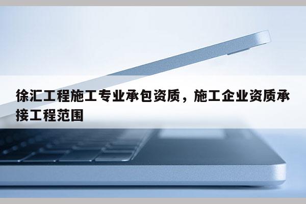 徐匯工程施工專業承包資質，施工企業資質承接工程范圍