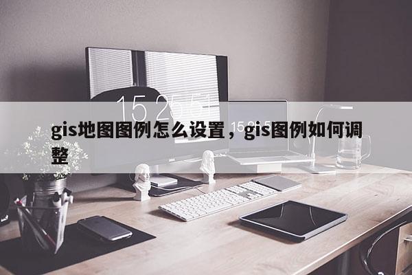 gis地圖圖例怎么設置，gis圖例如何調整