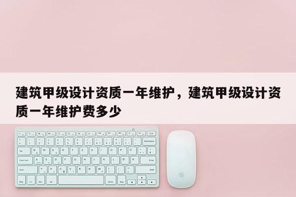 建筑甲級設計資質一年維護，建筑甲級設計資質一年維護費多少