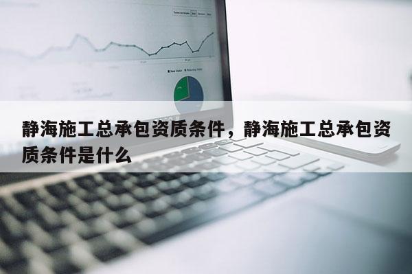 靜海施工總承包資質條件，靜海施工總承包資質條件是什么