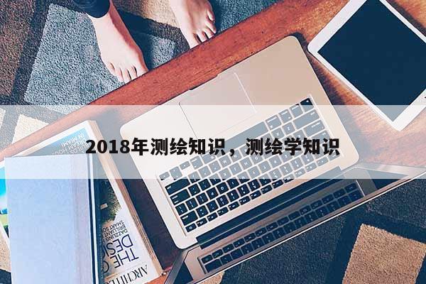 2018年測繪知識，測繪學知識