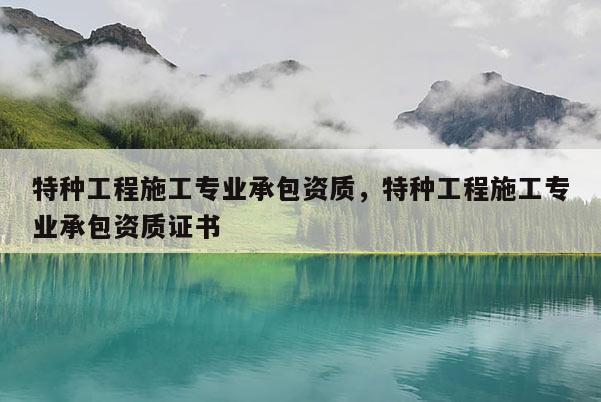 特種工程施工專業承包資質，特種工程施工專業承包資質證書