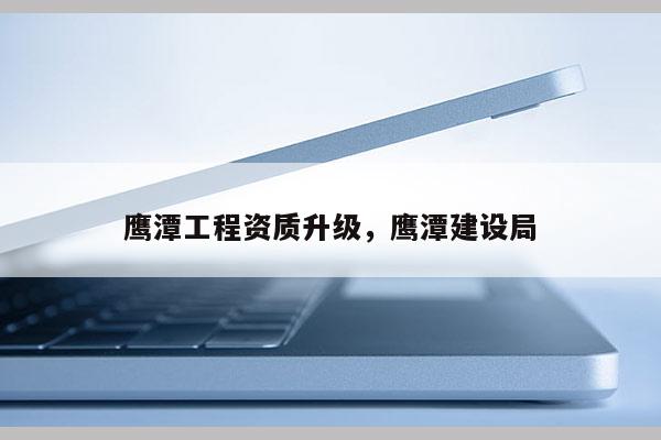 鷹潭工程資質升級，鷹潭建設局