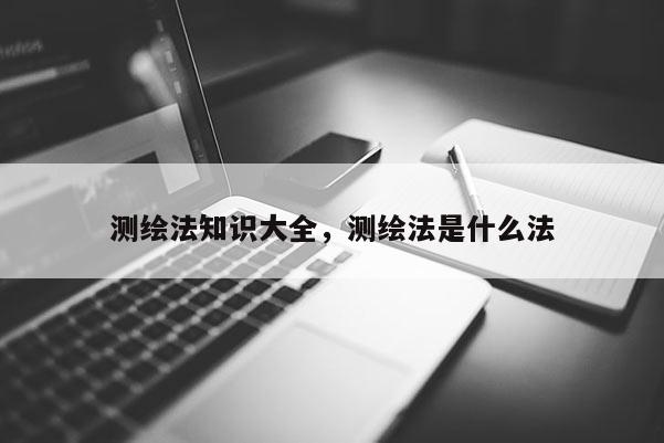 測繪法知識大全，測繪法是什么法