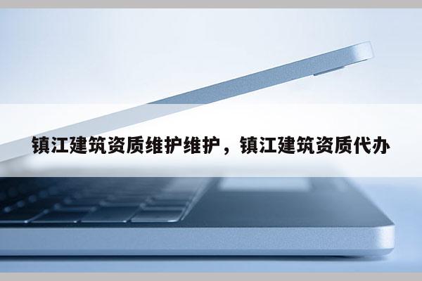 鎮江建筑資質維護維護，鎮江建筑資質代辦