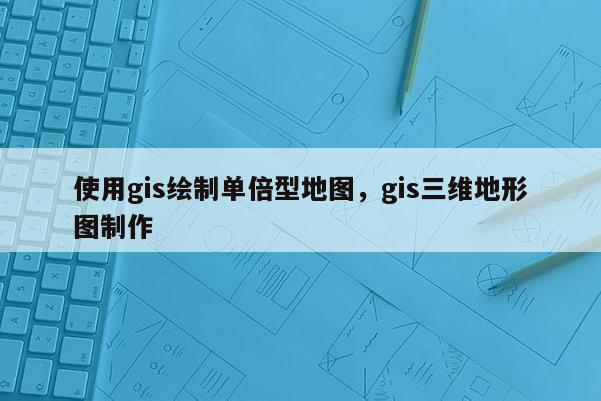 使用gis繪制單倍型地圖，gis三維地形圖制作