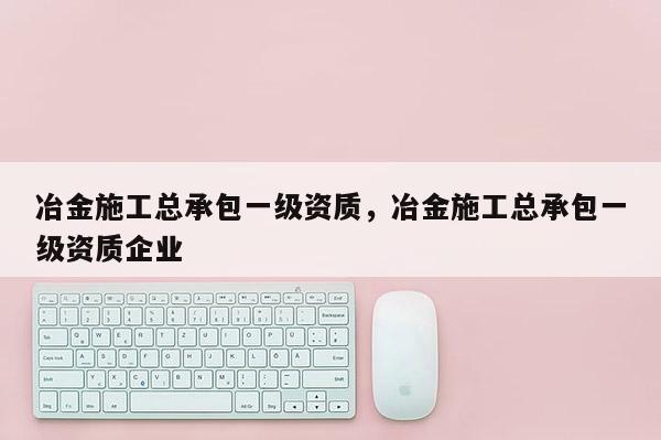 冶金施工總承包一級(jí)資質(zhì)，冶金施工總承包一級(jí)資質(zhì)企業(yè)