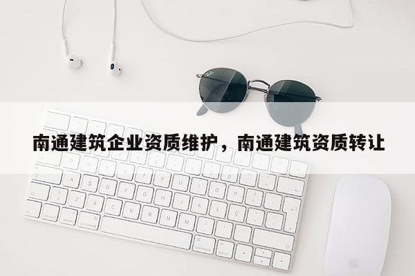 南通建筑企業(yè)資質(zhì)維護(hù)，南通建筑資質(zhì)轉(zhuǎn)讓