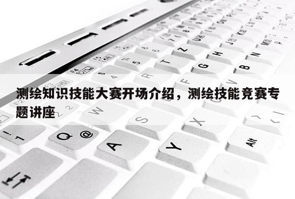 測繪知識技能大賽開場介紹，測繪技能競賽專題講座