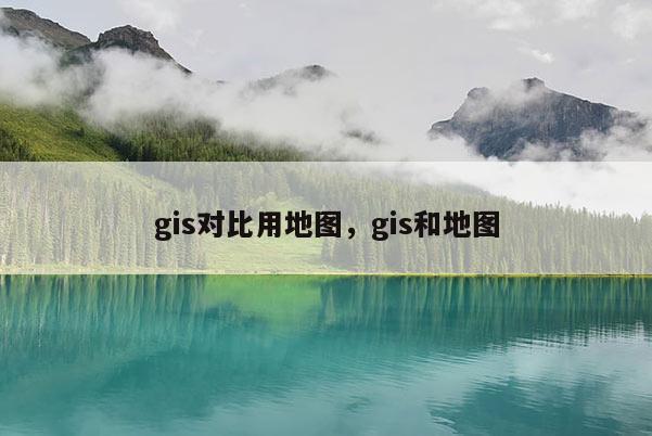 gis對比用地圖，gis和地圖