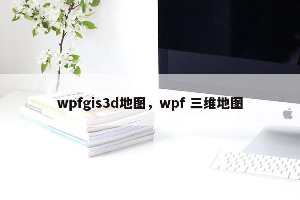 wpfgis3d地圖，wpf 三維地圖