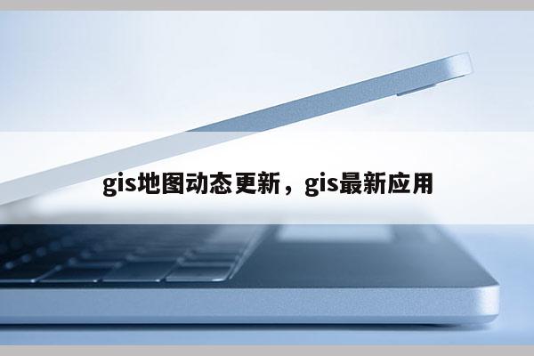 gis地圖動態更新，gis最新應用