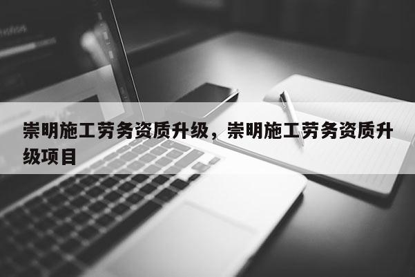 崇明施工勞務資質升級，崇明施工勞務資質升級項目