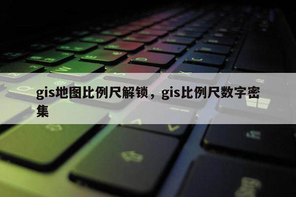 gis地圖比例尺解鎖，gis比例尺數(shù)字密集