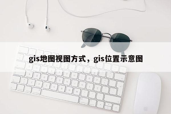 gis地圖視圖方式，gis位置示意圖