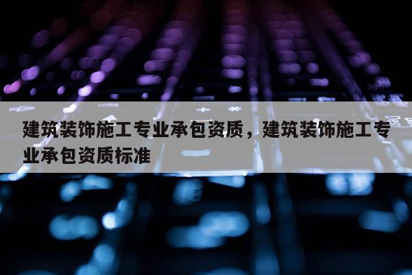 建筑裝飾施工專業承包資質，建筑裝飾施工專業承包資質標準