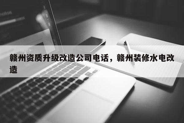 贛州資質升級改造公司電話，贛州裝修水電改造