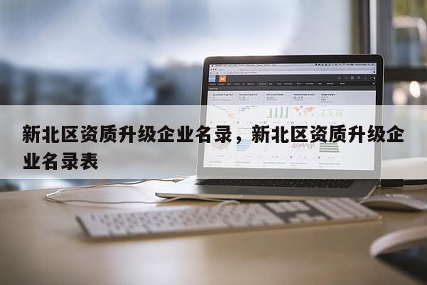 新北區資質升級企業名錄，新北區資質升級企業名錄表