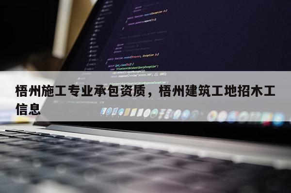 梧州施工專業(yè)承包資質(zhì)，梧州建筑工地招木工信息