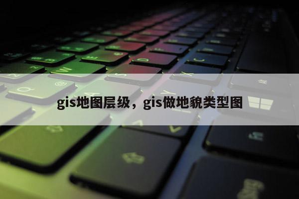 gis地圖層級，gis做地貌類型圖