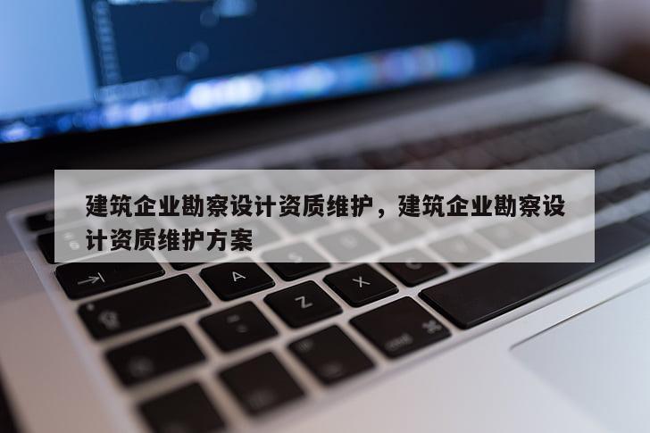 建筑企業(yè)勘察設計資質維護，建筑企業(yè)勘察設計資質維護方案