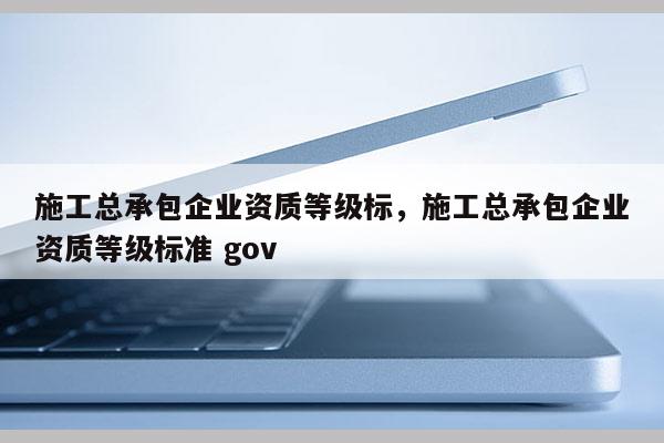 施工總承包企業資質等級標，施工總承包企業資質等級標準 gov