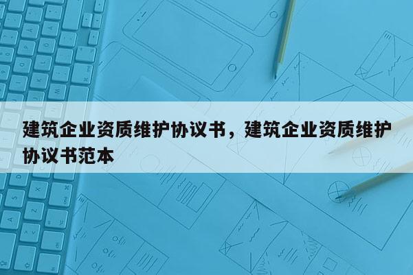 建筑企業資質維護協議書，建筑企業資質維護協議書范本