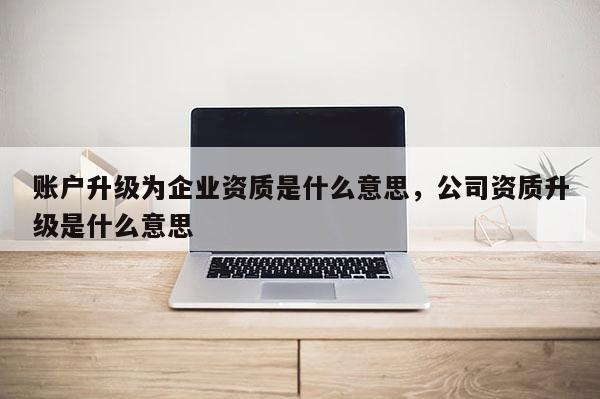 賬戶升級為企業資質是什么意思，公司資質升級是什么意思