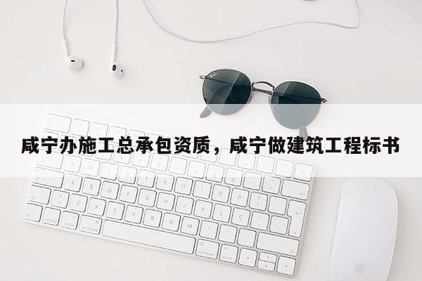 咸寧辦施工總承包資質，咸寧做建筑工程標書