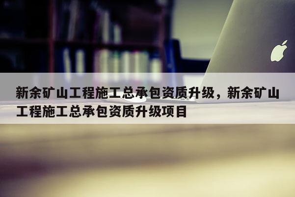 新余礦山工程施工總承包資質升級，新余礦山工程施工總承包資質升級項目