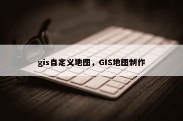 gis自定義地圖，GIS地圖制作