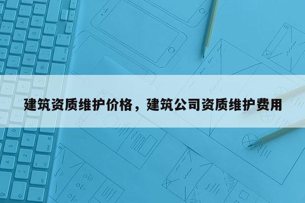 建筑資質維護價格，建筑公司資質維護費用