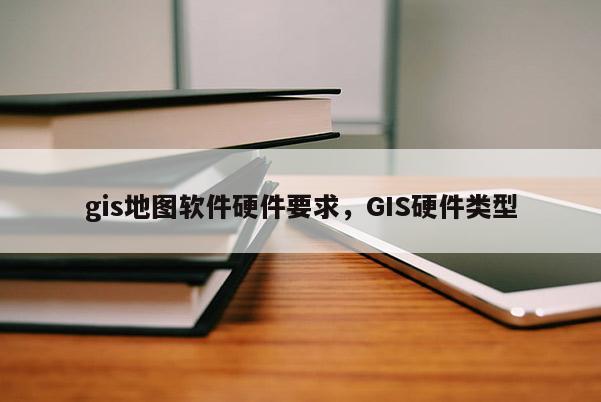 gis地圖軟件硬件要求，GIS硬件類型